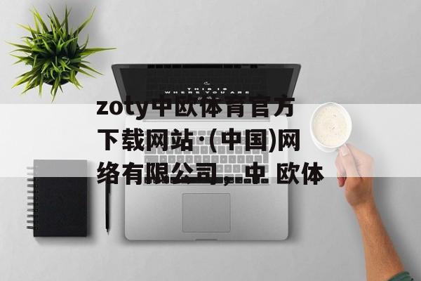 zoty中欧体育官方下载网站·(中国)网络有限公司，中 欧体