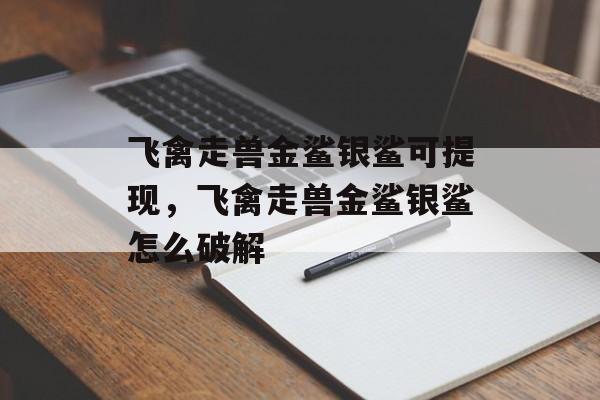 飞禽走兽金鲨银鲨可提现，飞禽走兽金鲨银鲨怎么破解