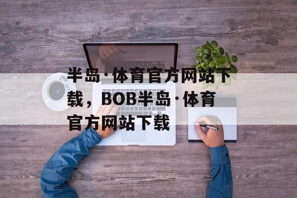 半岛·体育官方网站下载，BOB半岛·体育官方网站下载